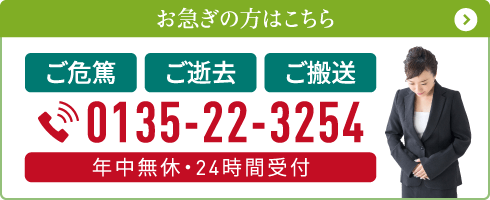 お急ぎの方へ!ご危篤・ご逝去・ご搬送の際は0135-22-3254まで。24時間365日対応 お急ぎの方はこちら。ご危篤・ご逝去・ご搬送は0135-22-3254まで。年中無休・24時間受付
