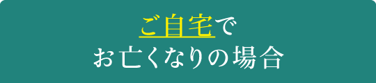 ご自宅でお亡くなりの場合 ご自宅でお亡くなりの場合