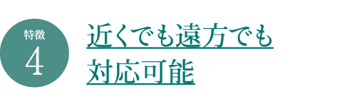 近くでも遠方でも対応可能 近くでも遠方でも対応可能