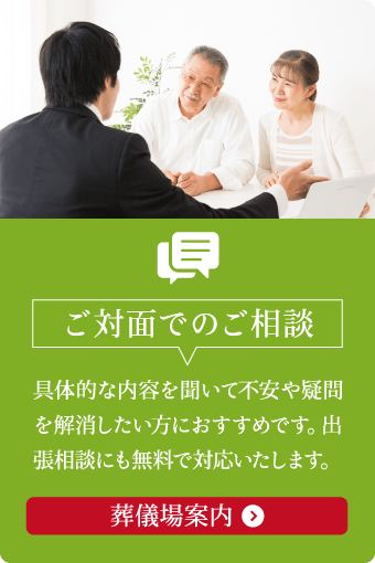 ご対面でのご相談はこちら。不安や疑問を解消したい方におすすめ。無料出張相談や葬儀場案内も可能 ご対面でのご相談。具体的な内容を聞いて不安や疑問を解消したい方におすすめ。無料の出張相談や葬儀場案内にも対応